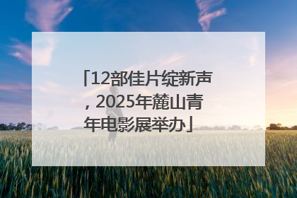 12部佳片绽新声，2025年麓山青年电影展举办