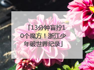 13分钟盲拧10个魔方！浙江少年破世界纪录