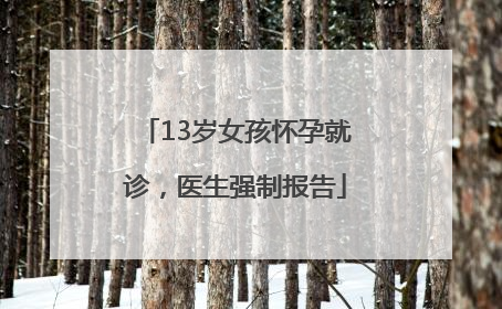13岁女孩怀孕就诊，医生强制报告