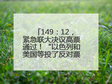 149：12，紧急联大决议高票通过！“以色列和美国等投了反对票，中方投了赞成票，19国弃权”