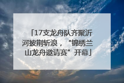 17支龙舟队齐聚沂河披荆斩浪，“锦绣兰山龙舟邀请赛”开幕