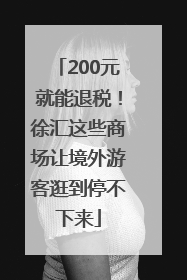 200元就能退税！徐汇这些商场让境外游客逛到停不下来