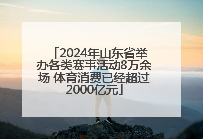 2024年山东省举办各类赛事活动8万余场 体育消费已经超过2000亿元