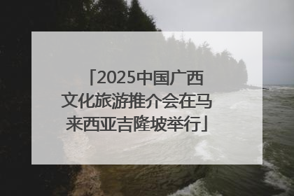 2025中国广西文化旅游推介会在马来西亚吉隆坡举行