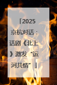 2025京杭对话：话剧《北上》激发“运河共情”