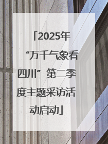 2025年“万千气象看四川”第二季度主题采访活动启动