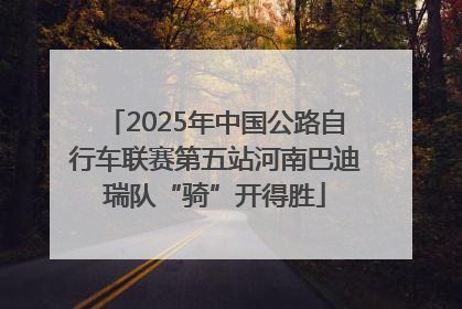2025年中国公路自行车联赛第五站河南巴迪瑞队“骑”开得胜