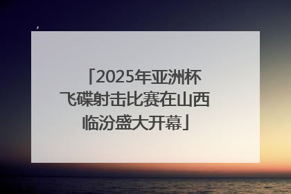 2025年亚洲杯飞碟射击比赛在山西临汾盛大开幕