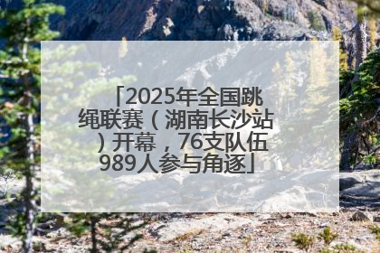 2025年全国跳绳联赛（湖南长沙站）开幕，76支队伍989人参与角逐