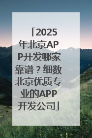 2025年北京APP开发哪家靠谱？细数北京优质专业的APP开发公司