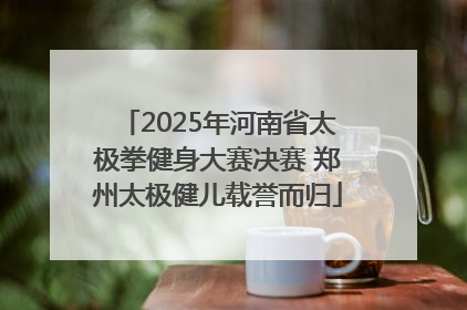 2025年河南省太极拳健身大赛决赛 郑州太极健儿载誉而归