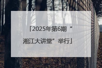 2025年第6期“湘江大讲堂”举行