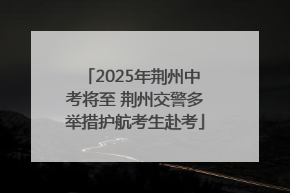 2025年荆州中考将至 荆州交警多举措护航考生赴考