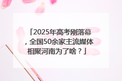 2025年高考刚落幕，全国50余家主流媒体相聚河南为了啥？