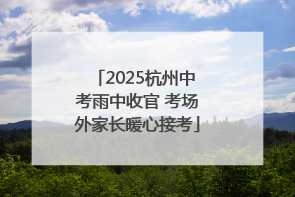 2025杭州中考雨中收官 考场外家长暖心接考