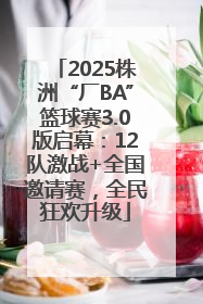 2025株洲“厂BA”篮球赛3.0版启幕：12队激战+全国邀请赛，全民狂欢升级