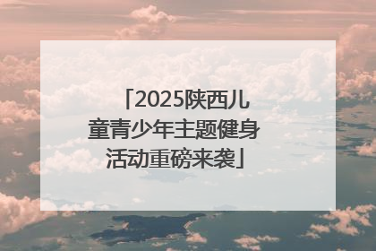2025陕西儿童青少年主题健身活动重磅来袭