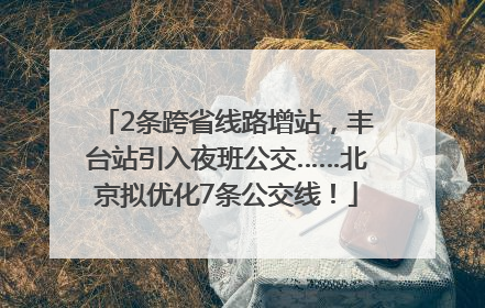 2条跨省线路增站，丰台站引入夜班公交……北京拟优化7条公交线！