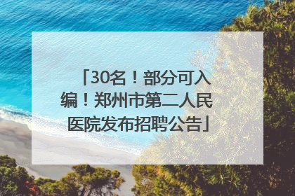 30名！部分可入编！郑州市第二人民医院发布招聘公告
