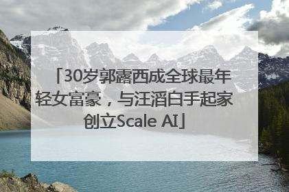30岁郭露西成全球最年轻女富豪，与汪滔白手起家创立Scale AI