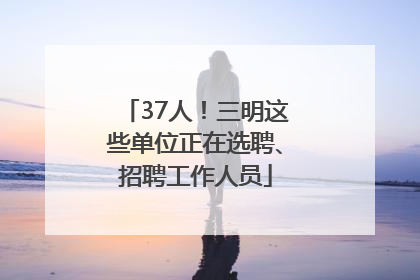 37人！三明这些单位正在选聘、招聘工作人员