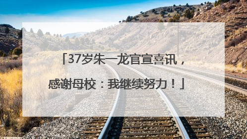 37岁朱一龙官宣喜讯，感谢母校：我继续努力！