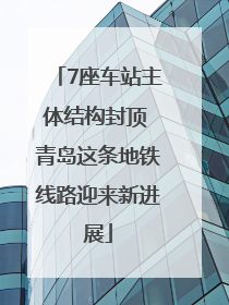 7座车站主体结构封顶 青岛这条地铁线路迎来新进展