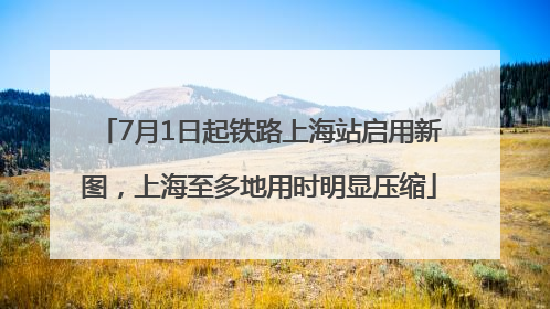 7月1日起铁路上海站启用新图，上海至多地用时明显压缩