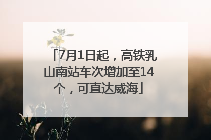 7月1日起，高铁乳山南站车次增加至14个，可直达威海