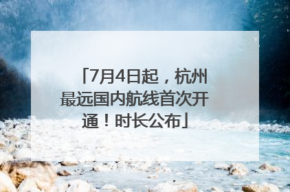 7月4日起，杭州最远国内航线首次开通！时长公布