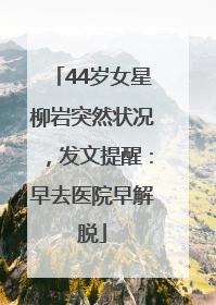 44岁女星柳岩突然状况，发文提醒：早去医院早解脱