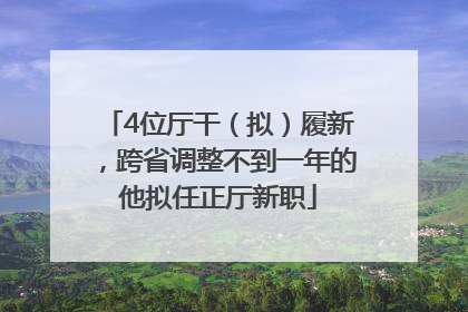 4位厅干（拟）履新，跨省调整不到一年的他拟任正厅新职