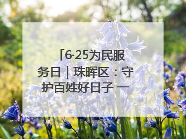6·25为民服务日｜珠晖区：守护百姓好日子 一心为民零距离