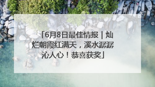 6月8日最佳情报｜灿烂朝霞红满天，溪水潺潺沁人心！恭喜获奖