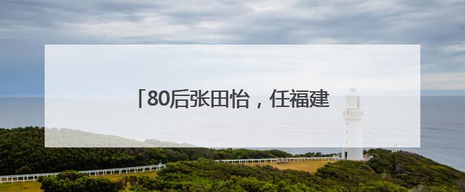 80后张田怡，任福建一县县长（附简历）