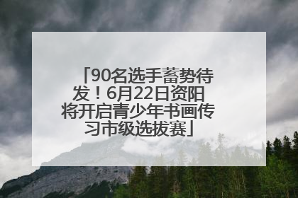 90名选手蓄势待发！6月22日资阳将开启青少年书画传习市级选拔赛