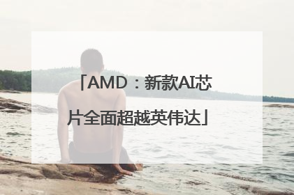 AMD：新款AI芯片全面超越英伟达