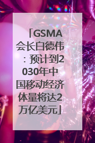 GSMA会长白德伟：预计到2030年中国移动经济体量将达2万亿美元